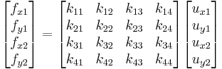 
\begin{bmatrix}
f_{x1} \\
f_{y1} \\
f_{x2} \\
f_{y2} \\
\end{bmatrix}
=
\begin{bmatrix}
k_{11} & k_{12} & k_{13} & k_{14} \\
k_{21} & k_{22} & k_{23} & k_{24} \\
k_{31} & k_{32} & k_{33} & k_{34} \\
k_{41} & k_{42} & k_{43} & k_{44} \\
\end{bmatrix}
\begin{bmatrix}
u_{x1} \\
u_{y1} \\
u_{x2} \\
u_{y2} \\
\end{bmatrix}
