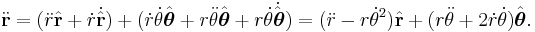 \ddot{\mathbf{r}} 
= (\ddot{r} \hat{\mathbf{r}} %2B\dot{r} \dot{\hat{\mathbf{r}}} )
%2B (\dot{r}\dot{\theta} \hat{\boldsymbol{\theta}} %2B r\ddot{\theta} \hat{\boldsymbol{\theta}}
%2B r\dot{\theta} \dot{\hat{\boldsymbol{\theta}}})
= (\ddot{r} - r\dot{\theta}^2) \hat{\mathbf{r}} %2B (r\ddot{\theta} %2B 2\dot{r} \dot{\theta}) \hat{\boldsymbol{\theta}}.