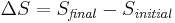  \Delta S = S_{\mathit{final}} - S_{\mathit{initial}} \, 