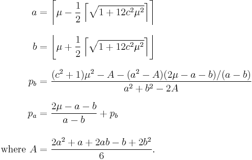 
\begin{align}
a &= \left\lceil \mu - \frac{1}{2} \left\lceil \sqrt{1%2B12c^2\mu^2} \right\rceil \right\rceil \\[8pt]
b &= \left\lfloor \mu %2B \frac{1}{2} \left\lceil \sqrt{1%2B12c^2\mu^2} \right\rceil \right\rfloor \\[8pt]
p_b &= \frac{(c^2%2B1)\mu^2-A-(a^2-A)(2\mu-a-b)/(a-b)}{a^2%2Bb^2-2A} \\[8pt]
p_a &= \frac{2\mu-a-b}{a-b}%2Bp_b \\[12pt]
\text{where } A & = \frac{2a^2%2Ba%2B2ab-b%2B2b^2}{6}.
\end{align}
