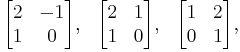 
\begin{array}{lcr}
\begin{bmatrix} 2 & -1 \\ 1 & 0 \end{bmatrix}, &
\begin{bmatrix} 2 & 1 \\ 1 & 0  \end{bmatrix}, &
\begin{bmatrix} 1 & 2 \\ 0 & 1  \end{bmatrix},
\end{array}
