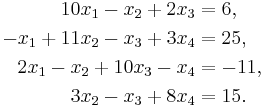 
\begin{align}
10x_1 -   x_2 %2B  2x_3 & = 6, \\
-x_1 %2B 11x_2 -   x_3 %2B 3x_4 & =  25, \\
2x_1-  x_2%2B  10x_3 -  x_4 & =  -11, \\
3x_2 -   x_3 %2B  8x_4 & =  15.
\end{align}
