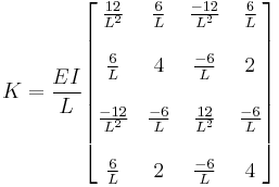 
K = 	\frac{EI}{L}
\begin{bmatrix}
 \frac{12}{L^2} &  \frac{6}{L} &  \frac{-12}{L^2}&  \frac{6}{L}\\
\\
  \frac{6}{L} & 4 &  \frac{-6}{L} &2\\
\\
\frac{-12}{L^2}&  \frac{-6}{L}&\frac{12}{L^2}&  \frac{-6}{L}\\
\\
\frac{6}{L} & 2&\frac{-6}{L} &4
\end{bmatrix}
