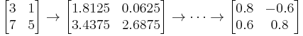 \begin{bmatrix}3 & 1\\7 & 5\end{bmatrix}
\rightarrow
\begin{bmatrix}1.8125 & 0.0625\\3.4375 & 2.6875\end{bmatrix}
\rightarrow \cdots \rightarrow
\begin{bmatrix}0.8 & -0.6\\0.6 & 0.8\end{bmatrix}