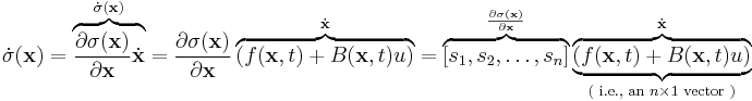 \dot{\sigma}(\mathbf{x})
=  \overbrace{\frac{\partial{\sigma(\mathbf{x})}}{\partial{\mathbf{x}}} \dot{\mathbf{x}}}^{\dot{\sigma}(\mathbf{x})}
= \frac{\partial{\sigma(\mathbf{x})}}{\partial{\mathbf{x}}} 
  \overbrace{\left( f(\mathbf{x},t) %2B B(\mathbf{x},t) u \right)}^{\dot{\mathbf{x}}}
= \overbrace{[s_1, s_2, \ldots, s_n]}^{\frac{\partial{\sigma(\mathbf{x})}}{\partial{\mathbf{x}}}} 
  \underbrace{\overbrace{\left( f(\mathbf{x},t) %2B B(\mathbf{x},t) u \right)}^{\dot{\mathbf{x}}}}_{\text{( i.e., an } n \times 1 \text{ vector )}}