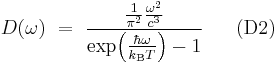 ~~~
D(\omega)~=~
\frac{\frac{1}{\pi^2} \frac{\omega^2}{c^3}}
{\exp\!\left(\frac{\hbar\omega}{k_{\rm B}T}\right)-1}
~~~~~
{\rm (D2)}
