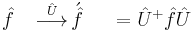 \hat{f} \;\;\;\; \stackrel{\hat{U}}\longrightarrow \,\acute{\hat{f}} \;\;\;\;\; =\hat{U}^{%2B}\hat{f}\hat{U}