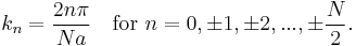 k_n = {2n\pi \over Na}
\quad \hbox{for}\ n = 0, \pm1, \pm2, ... , \pm {N \over 2}.\ 