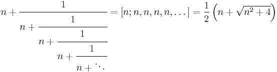 
n %2B \cfrac{1}{n%2B\cfrac{1} {n%2B\cfrac{1} {n%2B\cfrac{1} {n%2B\ddots\,}}}}
= [n;n,n,n,n,\dots] = \frac{1}{2}\left(n%2B\sqrt{n^2%2B4}\right)\,
