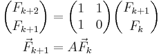 \begin{align}
 {F_{k%2B2} \choose F_{k%2B1}} &= \begin{pmatrix} 1 & 1 \\ 1 & 0 \end{pmatrix} {F_{k%2B1} \choose F_{k}} \\
 \vec F_{k%2B1} &= A \vec F_{k}
\end{align}