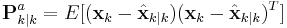 \textbf{P}_{k|k}^a = E[(\textbf{x}_k - \hat{\textbf{x}}_{k|k})(\textbf{x}_k - \hat{\textbf{x}}_{k|k})^T] 