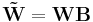 \mathbf{\tilde{W} = WB}