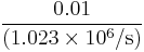 \frac{0.01}{(1.023 \times 10^6 /\mathrm{s})}