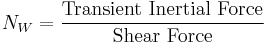  N_W = {\text{Transient Inertial Force}\over \text{Shear Force}}\,\!