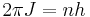 
2\pi J = n h
\,