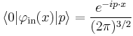 
\langle 0|\varphi_{\mathrm{in}}(x)|p\rangle= \frac{e^{-ip\cdot x}}{(2\pi)^{3/2}}
