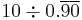 10 \div 0.\overline{9}\overline{0}