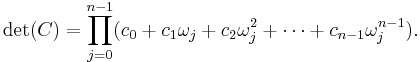 
\mathrm{det}(C)=\prod_{j=0}^{n-1} (c_0 %2B c_1 \omega_j %2B c_2 \omega_j^2 %2B \dots %2B c_{n-1}\omega_j^{n-1}).
