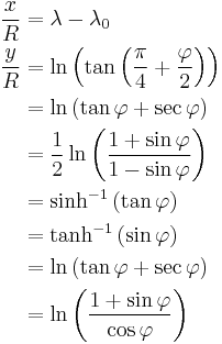 
\begin{align}
\frac{x}{R} & = \lambda - \lambda_0 \\
\frac{y}{R} & = \ln \left(\tan \left(\frac{\pi}{4} %2B \frac{\varphi}{2} \right) \right) \\
  & = \ln\left(\tan\varphi %2B \sec\varphi\right) \\
  & = \frac {1}{2} \ln \left(\frac {1 %2B \sin \varphi}{1 - \sin \varphi} \right) \\
  & = \sinh^{-1} \left(\tan \varphi \right) \\
  & = \tanh^{-1} \left(\sin \varphi \right) \\
  & = \ln \left(\tan \varphi %2B \sec \varphi \right) \\
  & = \ln \left(\frac {1 %2B \sin \varphi}{\cos \varphi}\right) 
\end{align}
