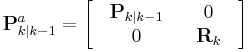  \textbf{P}_{k|k-1}^{a} = \begin{bmatrix} & \textbf{P}_{k|k-1} & & 0 & \\ & 0 & &\textbf{R}_{k} & \end{bmatrix} 