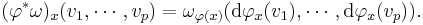  (\varphi^*\omega)_x(v_1,\cdots, v_p) = \omega_{\varphi(x)}(\mathrm d\varphi_x(v_1),\cdots,\mathrm d\varphi_x(v_p)).