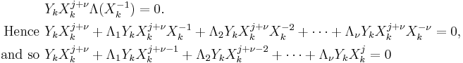 
\begin{align}
& Y_k X_k^{j%2B\nu} \Lambda(X_k^{-1}) = 0. \\
\text{Hence } & Y_k X_k^{j%2B\nu} %2B \Lambda_1 Y_k X_k^{j%2B\nu} X_k^{-1} %2B \Lambda_2 Y_k X_k^{j%2B\nu} X_k^{-2} %2B \cdots %2B \Lambda_{\nu} Y_k X_k^{j%2B\nu} X_k^{-\nu} = 0, \\
\text{and so } & Y_k X_k^{j%2B\nu} %2B \Lambda_1 Y_k X_k^{j%2B\nu-1} %2B \Lambda_2 Y_k X_k^{j%2B\nu -2} %2B \cdots %2B \Lambda_{\nu} Y_k X_k^j = 0 \\
\end{align}
