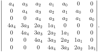 \begin{vmatrix}
 & a_4 & a_3 & a_2 & a_1 & a_0 & 0 & 0 \\
 & 0 & a_4 & a_3 & a_2 & a_1 & a_0 & 0 \\
 & 0 & 0 & a_4 & a_3 & a_2 & a_1 & a_0 \\
 & 4a_4 & 3a_3 & 2a_2 & 1a_1 & 0 & 0 & 0 \\
 & 0 & 4a_4 & 3a_3 & 2a_2 & 1a_1 & 0 & 0 \\
 & 0 & 0 & 4a_4 & 3a_3 & 2a_2 & 1a_1&  0 \\
 & 0 & 0 & 0 & 4a_4 & 3a_3 & 2a_2 & 1a_1 \\
\end{vmatrix}.