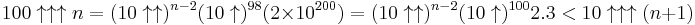 100\uparrow\uparrow\uparrow n=(10\uparrow\uparrow)^{n-2}(10\uparrow)^{98} (2 \times 10^ {200})=(10\uparrow\uparrow)^{n-2}(10\uparrow)^{100} 2.3<10\uparrow\uparrow\uparrow (n%2B1)