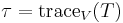 \tau = \operatorname{trace}_{V}(T)