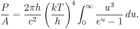 \frac{P}{A} = \frac{2 \pi h }{c^2} \left(\frac{k T}{h} \right)^4 \int_0^\infty \frac{u^3}{ e^u - 1} \, du.