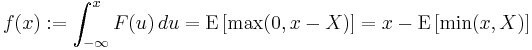 f(x):= \int_{-\infty}^x F(u)\,du = \operatorname{E}\left[\max(0,x-X)\right] = x-\operatorname{E} \left[\min(x,X)\right]