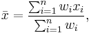 \bar{x} = \frac{ \sum_{i=1}^n w_i x_i}{\sum_{i=1}^n w_i},
