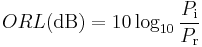 ORL(\mathrm{dB}) = 10 \log_{10} {P_\mathrm i \over P_\mathrm r}