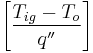 \left[ \frac{T_{ig}-T_{o}}{q''} \right]