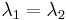 \lambda_{1} = \lambda_{2}