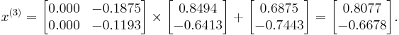  x^{(3)} =
      \begin{bmatrix}
           0.000 & -0.1875 \\
           0.000 & -0.1193
      \end{bmatrix}
      \times
      \begin{bmatrix}
           0.8494 \\
          -0.6413 \\
      \end{bmatrix}
      %2B
      \begin{bmatrix}
           0.6875 \\
          -0.7443
      \end{bmatrix}  
      =
      \begin{bmatrix}
           0.8077 \\
          -0.6678
      \end{bmatrix}.  