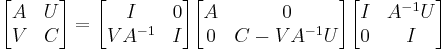 \begin{bmatrix} A & U \\ V & C \end{bmatrix} = \begin{bmatrix} I & 0 \\ VA^{-1} & I \end{bmatrix} \begin{bmatrix} A & 0 \\ 0 & C-VA^{-1}U \end{bmatrix} \begin{bmatrix} I & A^{-1}U \\ 0 & I \end{bmatrix}