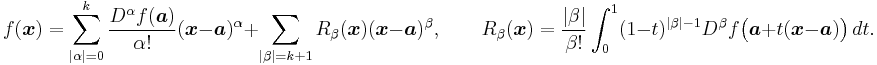  f( \boldsymbol{x} ) = \sum_{|\alpha|=0}^k \frac{D^\alpha f(\boldsymbol{a})}{\alpha!} (\boldsymbol{x}-\boldsymbol{a})^\alpha  %2B \sum_{|\beta|=k%2B1} R_\beta(\boldsymbol{x})(\boldsymbol{x}-\boldsymbol{a})^\beta, \qquad
R_\beta( \boldsymbol{x} ) = \frac{|\beta|}{\beta!} \int_0^1 (1-t)^{|\beta|-1}D^\beta f \big(\boldsymbol{a}%2Bt( \boldsymbol{x}-\boldsymbol{a} )\big) \, dt.
