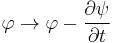 \varphi \rightarrow \varphi - \frac{\partial\psi}{\partial t}