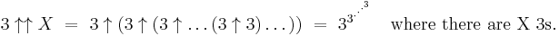 3 \uparrow\uparrow X \ = \ 3 \uparrow (3 \uparrow (3 \uparrow \dots (3 \uparrow 3) \dots )) \ = \ 3^{3^{\cdot^{\cdot^{\cdot^{3}}}}} \quad \text{where there are X 3s}.