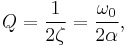 
Q = \frac{1}{2 \zeta} = { \omega_0 \over 2 \alpha },
