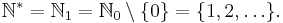 \mathbb{N}^* = \mathbb{N}_1 = \mathbb{N}_0 \setminus \{0\}= \{ 1, 2, \ldots \}. 