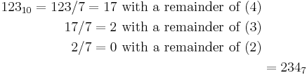 \begin{align}123_{10} = 123 / 7 = 17\text{ with a remainder of }(4)\\
17 / 7 = 2\text{ with a remainder of }(3)\\
2 / 7 = 0\text{ with a remainder of }(2)\\
&= 234_7\end{align}