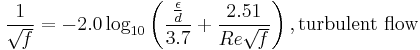 {1 \over \sqrt{\mathit{f}}}= -2.0 \log_{10} \left(\frac{\frac{\epsilon}{d}}{3.7} %2B {\frac{2.51}{Re \sqrt{\mathit{f} } } } \right)  , \text{turbulent flow}