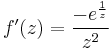 f'(z) =\frac{-e^{\frac{1}{z}}}{z^{2}}