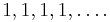 1, 1, 1, 1, \ldots.\,