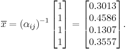 \overline{x} = \left ( \alpha_{ij} \right )^{-1} \begin{bmatrix} 1 \\ 1 \\ 1 \\ 1 \end{bmatrix} = \begin{bmatrix} 0.3013 \\ 0.4586 \\ 0.1307 \\ 0.3557 \end{bmatrix}.