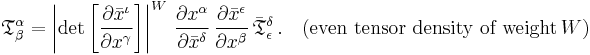 
{\mathfrak{T}}^\alpha_\beta =
\left\vert \det{\left[\frac{\partial \bar{x}^{\iota}}{\partial {x}^{\gamma}}\right]} \right\vert^{W} \, \frac{\partial {x}^{\alpha}}{\partial \bar{x}^{\delta}} \, \frac{\partial \bar{x}^{\epsilon}}{\partial {x}^{\beta}} \, \bar{\mathfrak{T}}^{\delta}_{\epsilon}
\,. \quad (\text{even tensor density of weight}\, W)
