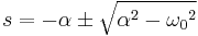  s = - \alpha \pm \sqrt{\alpha^2 - {\omega_0}^2} 