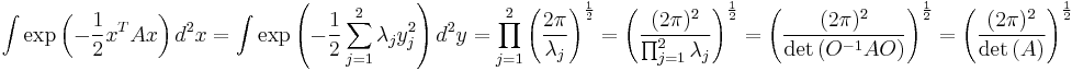    
\int \exp\left( - \frac 1 2 x^T A x \right) d^2x
= \int \exp\left( - \frac 1 2 \sum_{j=1}^2 \lambda_{j} y_j^2 \right) d^2y
= \prod_{j=1}^2 \left( { 2\pi \over \lambda_j } \right)^{1\over 2}
= \left( { ( 2\pi )^2  \over \prod_{j=1}^2 \lambda_j } \right)^{1\over 2}
= \left( { ( 2\pi )^2  \over \det{ \left( O^{-1}AO \right)}  } \right)^{1\over 2}
= \left( { ( 2\pi )^2  \over \det{ \left( A \right)}  } \right)^{1\over 2}
    